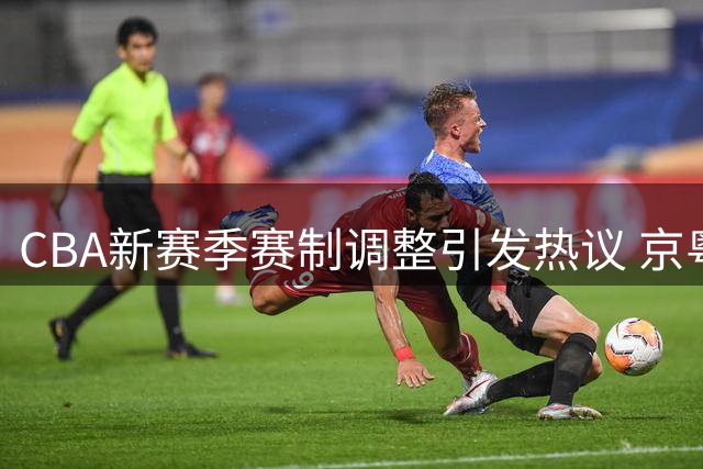 CBA新赛季赛制调整引发热议 京粤对决成焦点